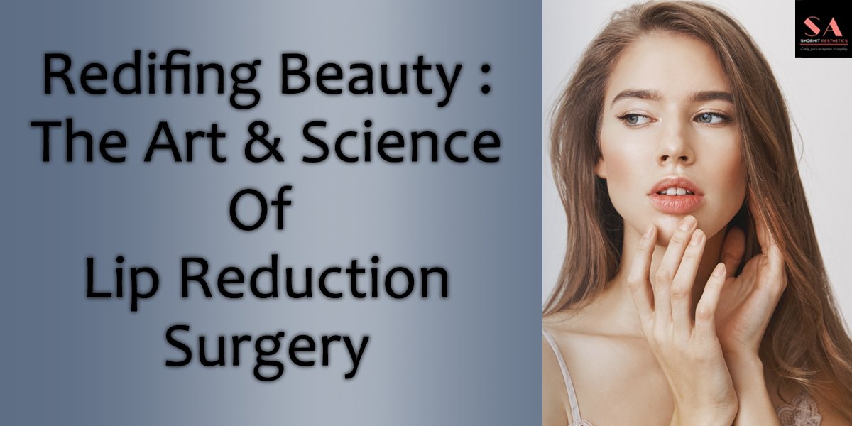 Redefining Beauty: The Art and science of Lip Reduction Surgery 